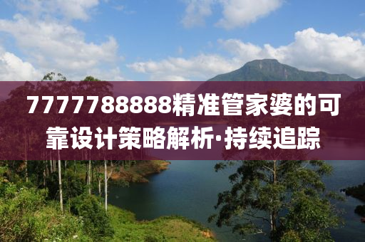 7777788888精準(zhǔn)管家婆的可靠設(shè)計策略解析·持續(xù)追蹤