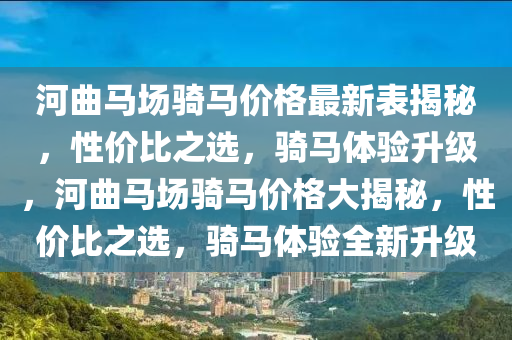 河曲馬場騎馬價格最新表揭秘，性價比之選，騎馬體驗(yàn)升級，河曲馬場騎馬價格大揭秘，性價比之選，騎馬體驗(yàn)全新升級