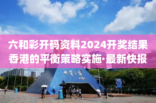 六和彩開碼資料2024開獎結(jié)果香港的平衡策略實(shí)施·最新快報(bào)