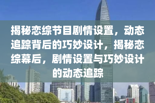 揭秘戀綜節(jié)目劇情設置，動態(tài)追蹤背后的巧妙設計，揭秘戀綜幕后，劇情設置與巧妙設計的動態(tài)追蹤