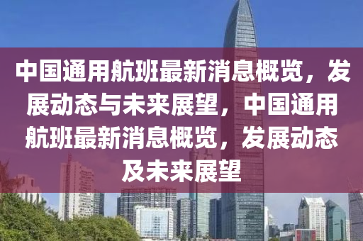 中國通用航班最新消息概覽，發(fā)展動態(tài)與未來展望，中國通用航班最新消息概覽，發(fā)展動態(tài)及未來展望