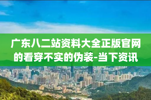 廣東八二站資料大全正版官網(wǎng)的看穿不實的偽裝-當(dāng)下資訊