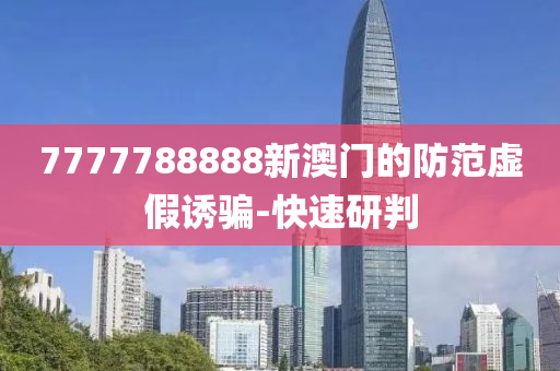 7777788888新澳門(mén)的防范虛假誘騙-快速研判