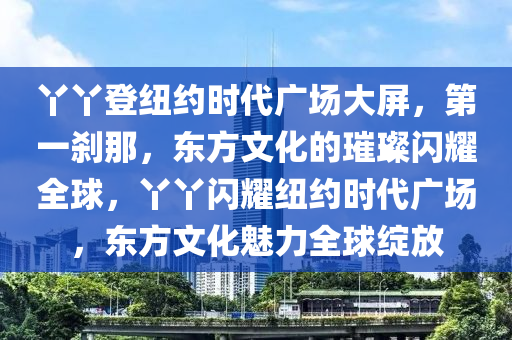 丫丫登紐約時(shí)代廣場大屏，第一剎那，東方文化的璀璨閃耀全球，丫丫閃耀紐約時(shí)代廣場，東方文化魅力全球綻放