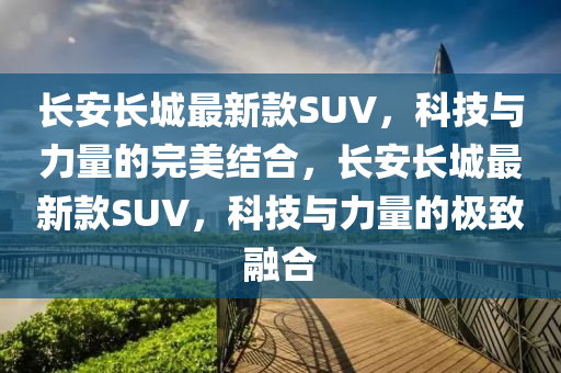 長(zhǎng)安長(zhǎng)城最新款SUV，科技與力量的完美結(jié)合，長(zhǎng)安長(zhǎng)城最新款SUV，科技與力量的極致融合