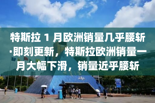 特斯拉 1 月歐洲銷量幾乎腰斬·即刻更新，特斯拉歐洲銷量一月大幅下滑，銷量近乎腰斬