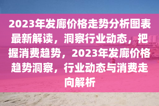 2023年發(fā)廊價格走勢分析圖表最新解讀，洞察行業(yè)動態(tài)，把握消費趨勢，2023年發(fā)廊價格趨勢洞察，行業(yè)動態(tài)與消費走向解析