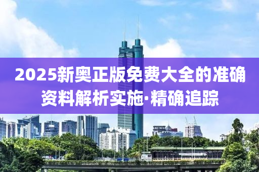 2025新奧正版免費大全的準(zhǔn)確資料解析實施·精確追蹤