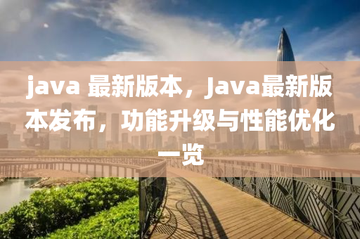 java 最新版本，Java最新版本發(fā)布，功能升級與性能優(yōu)化一覽