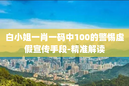 白小姐一肖一碼中100的警惕虛假宣傳手段-精準解讀