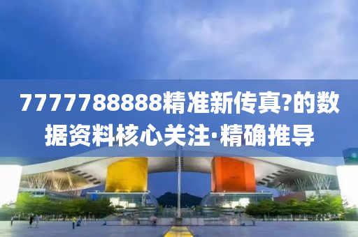 7777788888精準(zhǔn)新傳真?的數(shù)據(jù)資料核心關(guān)注·精確推導(dǎo)