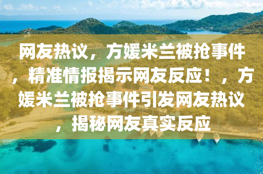 網(wǎng)友熱議，方媛米蘭被搶事件，精準(zhǔn)情報揭示網(wǎng)友反應(yīng)！，方媛米蘭被搶事件引發(fā)網(wǎng)友熱議，揭秘網(wǎng)友真實反應(yīng)