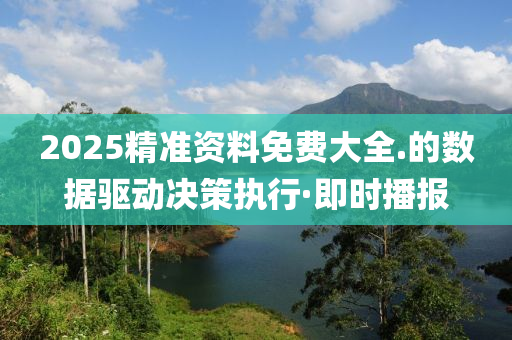 2025精準資料免費大全.的數據驅動決策執(zhí)行·即時播報