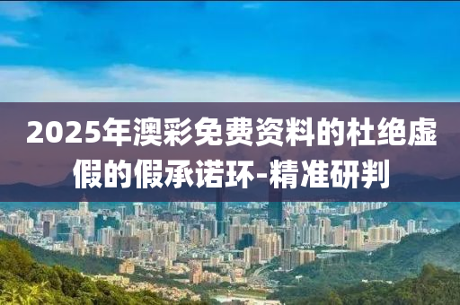 2025年澳彩免費資料的杜絕虛假的假承諾環(huán)-精準(zhǔn)研判