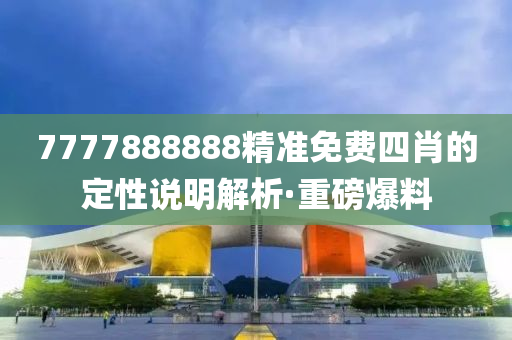 7777888888精準免費四肖的定性說明解析·重磅爆料