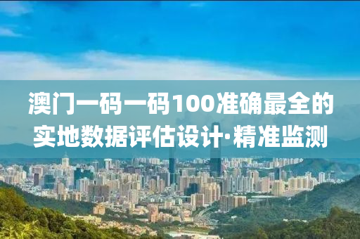 澳門(mén)一碼一碼100準(zhǔn)確最全的實(shí)地?cái)?shù)據(jù)評(píng)估設(shè)計(jì)·精準(zhǔn)監(jiān)測(cè)