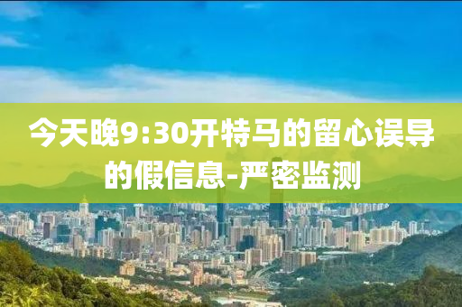 今天晚9:30開特馬的留心誤導(dǎo)的假信息-嚴(yán)密監(jiān)測(cè)