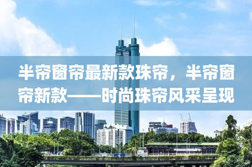 半簾窗簾最新款珠簾，半簾窗簾新款——時尚珠簾風(fēng)采呈現(xiàn)