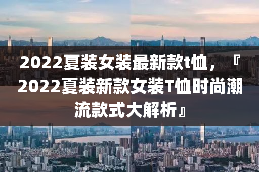 2022夏裝女裝最新款t恤，『2022夏裝新款女裝T恤時尚潮流款式大解析』