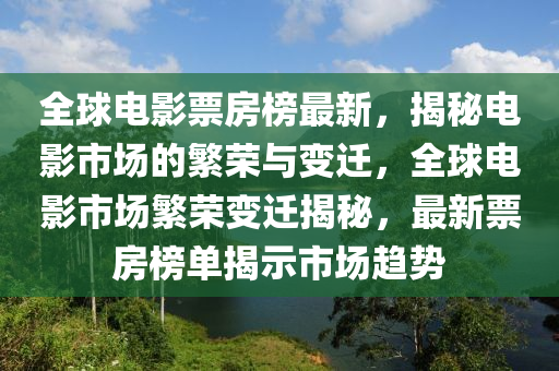 全球電影票房榜最新，揭秘電影市場的繁榮與變遷，全球電影市場繁榮變遷揭秘，最新票房榜單揭示市場趨勢