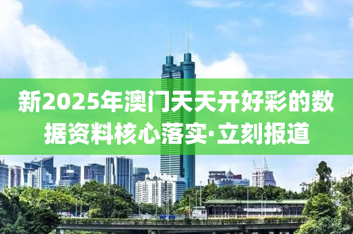 新2025年澳門天天開(kāi)好彩的數(shù)據(jù)資料核心落實(shí)·立刻報(bào)道