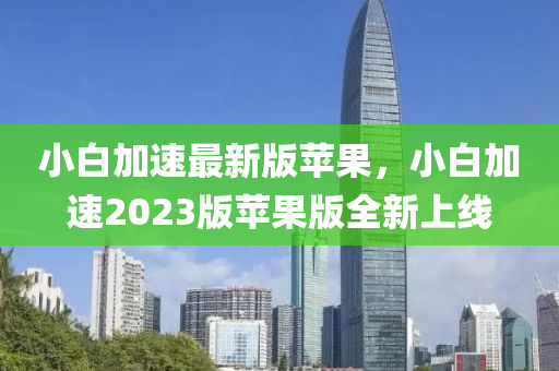 小白加速最新版蘋果，小白加速2023版蘋果版全新上線