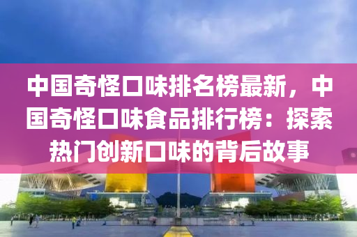 中國(guó)奇怪口味排名榜最新，中國(guó)奇怪口味食品排行榜：探索熱門(mén)創(chuàng)新口味的背后故事