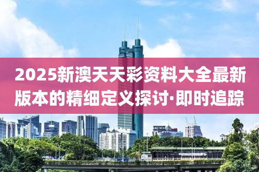 2025新澳天天彩資料大全最新版本的精細(xì)定義探討·即時(shí)追蹤