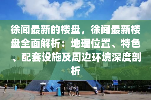 徐聞最新的樓盤(pán)，徐聞最新樓盤(pán)全面解析：地理位置、特色、配套設(shè)施及周邊環(huán)境深度剖析