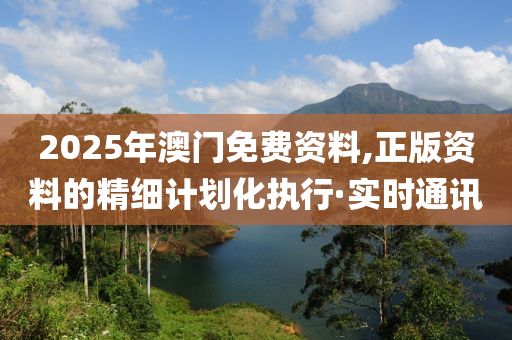 2025年澳門(mén)免費(fèi)資料,正版資料的精細(xì)計(jì)劃化執(zhí)行·實(shí)時(shí)通訊