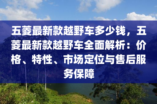 五菱最新款越野車多少錢，五菱最新款越野車全面解析：價(jià)格、特性、市場(chǎng)定位與售后服務(wù)保障