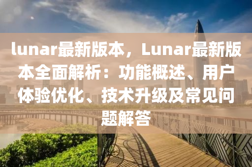 lunar最新版本，Lunar最新版本全面解析：功能概述、用戶體驗(yàn)優(yōu)化、技術(shù)升級(jí)及常見(jiàn)問(wèn)題解答