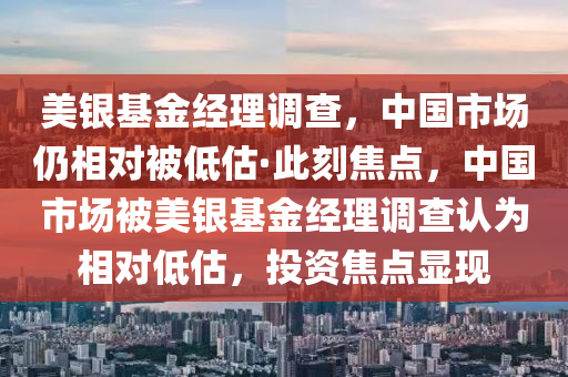 美銀基金經(jīng)理調(diào)查，中國市場仍相對被低估·此刻焦點(diǎn)，中國市場被美銀基金經(jīng)理調(diào)查認(rèn)為相對低估，投資焦點(diǎn)顯現(xiàn)