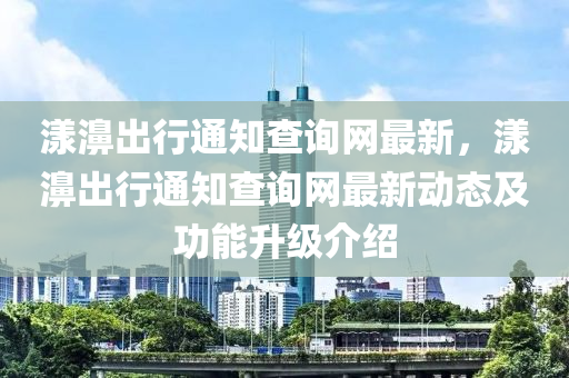 漾濞出行通知查詢網(wǎng)最新，漾濞出行通知查詢網(wǎng)最新動(dòng)態(tài)及功能升級(jí)介紹