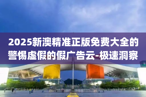 2025新澳精準(zhǔn)正版免費(fèi)大全的警惕虛假的假?gòu)V告云-極速洞察