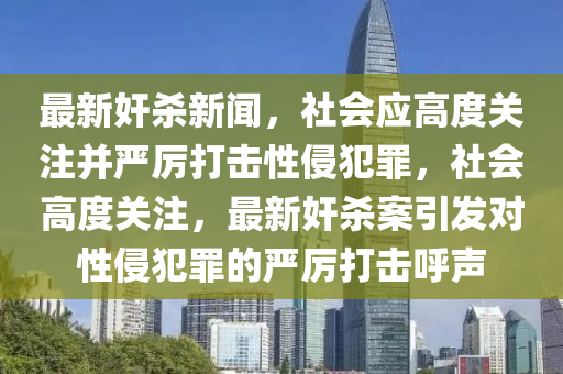 最新奸殺新聞，社會(huì)應(yīng)高度關(guān)注并嚴(yán)厲打擊性侵犯罪，社會(huì)高度關(guān)注，最新奸殺案引發(fā)對(duì)性侵犯罪的嚴(yán)厲打擊呼聲