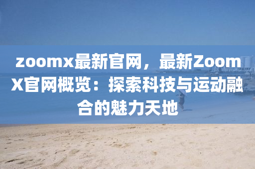 zoomx最新官網(wǎng)，最新ZoomX官網(wǎng)概覽：探索科技與運(yùn)動(dòng)融合的魅力天地