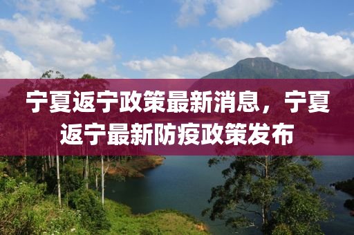 寧夏返寧政策最新消息，寧夏返寧最新防疫政策發(fā)布