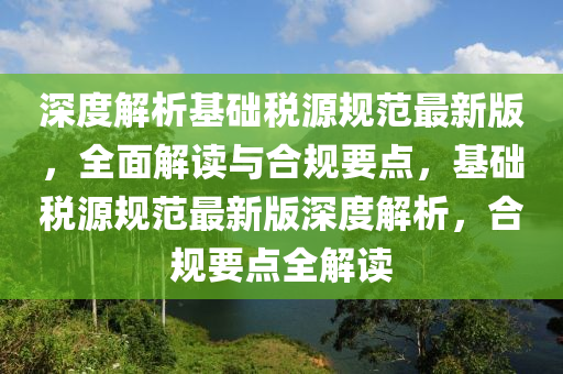 深度解析基礎(chǔ)稅源規(guī)范最新版，全面解讀與合規(guī)要點，基礎(chǔ)稅源規(guī)范最新版深度解析，合規(guī)要點全解讀