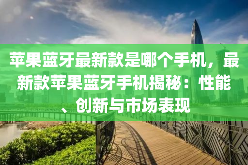 蘋果藍牙最新款是哪個手機，最新款蘋果藍牙手機揭秘：性能、創(chuàng)新與市場表現(xiàn)