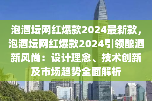 泡酒壇網(wǎng)紅爆款2024最新款，泡酒壇網(wǎng)紅爆款2024引領(lǐng)釀酒新風(fēng)尚：設(shè)計(jì)理念、技術(shù)創(chuàng)新及市場趨勢全面解析