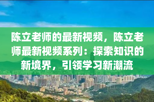 陳立老師的最新視頻，陳立老師最新視頻系列：探索知識(shí)的新境界，引領(lǐng)學(xué)習(xí)新潮流