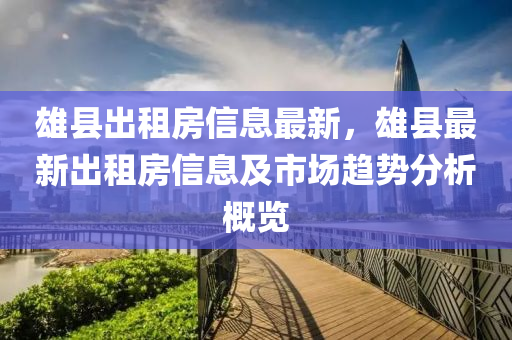 雄縣出租房信息最新，雄縣最新出租房信息及市場(chǎng)趨勢(shì)分析概覽