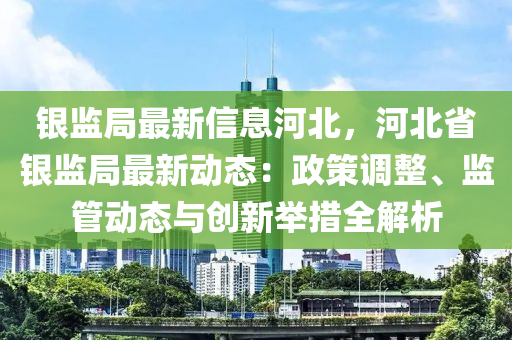 銀監(jiān)局最新信息河北，河北省銀監(jiān)局最新動(dòng)態(tài)：政策調(diào)整、監(jiān)管動(dòng)態(tài)與創(chuàng)新舉措全解析