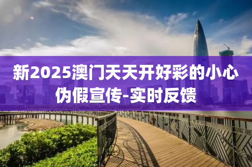 新2025澳門天天開好彩的小心偽假宣傳-實(shí)時(shí)反饋