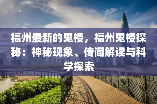 福州最新的鬼樓，福州鬼樓探秘：神秘現(xiàn)象、傳聞解讀與科學(xué)探索