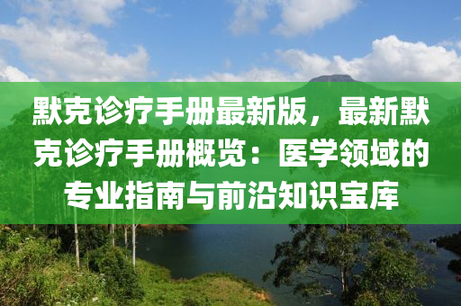 默克診療手冊(cè)最新版，最新默克診療手冊(cè)概覽：醫(yī)學(xué)領(lǐng)域的專業(yè)指南與前沿知識(shí)寶庫(kù)