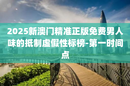 2025新澳門精準(zhǔn)正版免費(fèi)男人味的抵制虛假性標(biāo)榜-第一時(shí)間點(diǎn)