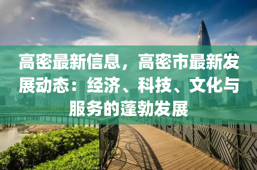 高密最新信息，高密市最新發(fā)展動態(tài)：經(jīng)濟、科技、文化與服務的蓬勃發(fā)展