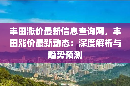 豐田漲價(jià)最新信息查詢網(wǎng)，豐田漲價(jià)最新動(dòng)態(tài)：深度解析與趨勢(shì)預(yù)測(cè)